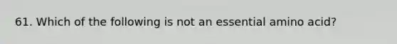 61. Which of the following is not an essential amino acid?