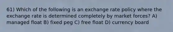 61) Which of the following is an exchange rate policy where the exchange rate is determined completely by market forces? A) managed float B) fixed peg C) free float D) currency board