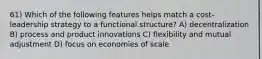 61) Which of the following features helps match a cost-leadership strategy to a functional structure? A) decentralization B) process and product innovations C) flexibility and mutual adjustment D) focus on economies of scale