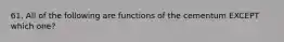 61. All of the following are functions of the cementum EXCEPT which one?