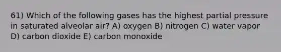 61) Which of the following gases has the highest partial pressure in saturated alveolar air? A) oxygen B) nitrogen C) water vapor D) carbon dioxide E) carbon monoxide