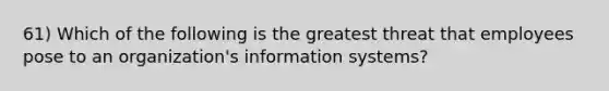 61) Which of the following is the greatest threat that employees pose to an organization's information systems?