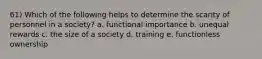 61) Which of the following helps to determine the scarity of personnel in a society? a. functional importance b. unequal rewards c. the size of a society d. training e. functionless ownership