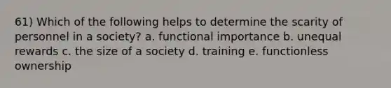 61) Which of the following helps to determine the scarity of personnel in a society? a. functional importance b. unequal rewards c. the size of a society d. training e. functionless ownership