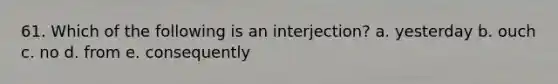 61. Which of the following is an interjection? a. yesterday b. ouch c. no d. from e. consequently