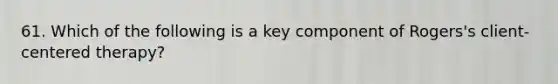 61. Which of the following is a key component of Rogers's client-centered therapy?