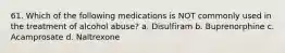 61. Which of the following medications is NOT commonly used in the treatment of alcohol abuse? a. Disulfiram b. Buprenorphine c. Acamprosate d. Naltrexone