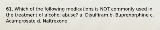 61. Which of the following medications is NOT commonly used in the treatment of alcohol abuse? a. Disulfiram b. Buprenorphine c. Acamprosate d. Naltrexone