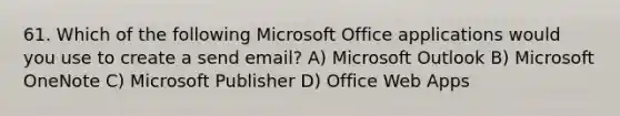 61. Which of the following Microsoft Office applications would you use to create a send email? A) Microsoft Outlook B) Microsoft OneNote C) Microsoft Publisher D) Office Web Apps