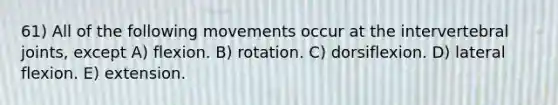 61) All of the following movements occur at the intervertebral joints, except A) flexion. B) rotation. C) dorsiflexion. D) lateral flexion. E) extension.