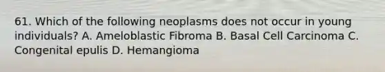 61. Which of the following neoplasms does not occur in young individuals? A. Ameloblastic Fibroma B. Basal Cell Carcinoma C. Congenital epulis D. Hemangioma