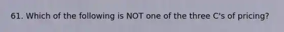 61. Which of the following is NOT one of the three C's of pricing?