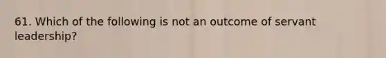 61. Which of the following is not an outcome of servant leadership?