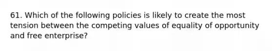 61. Which of the following policies is likely to create the most tension between the competing values of equality of opportunity and free enterprise?