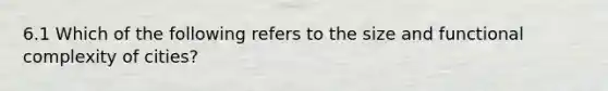 6.1 Which of the following refers to the size and functional complexity of cities?