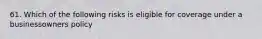 61. Which of the following risks is eligible for coverage under a businessowners policy