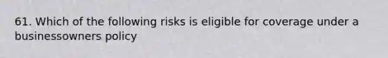 61. Which of the following risks is eligible for coverage under a businessowners policy