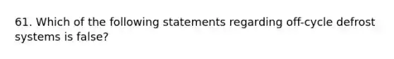 61. Which of the following statements regarding off-cycle defrost systems is false?