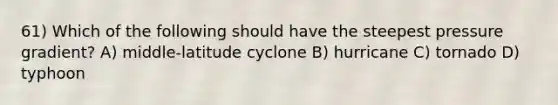 61) Which of the following should have the steepest pressure gradient? A) middle-latitude cyclone B) hurricane C) tornado D) typhoon