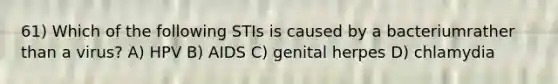 61) Which of the following STIs is caused by a bacteriumrather than a virus? A) HPV B) AIDS C) genital herpes D) chlamydia