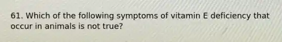 61. Which of the following symptoms of vitamin E deficiency that occur in animals is not true?