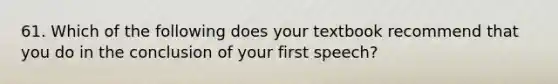 61. Which of the following does your textbook recommend that you do in the conclusion of your first speech?