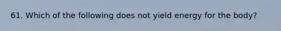 61. Which of the following does not yield energy for the body?