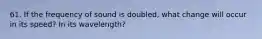 61. If the frequency of sound is doubled, what change will occur in its speed? In its wavelength?