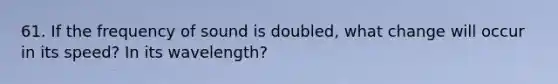 61. If the frequency of sound is doubled, what change will occur in its speed? In its wavelength?