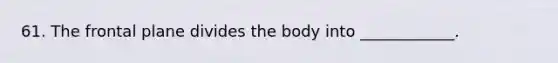 61. The frontal plane divides the body into ____________.