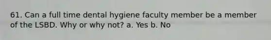 61. Can a full time dental hygiene faculty member be a member of the LSBD. Why or why not? a. Yes b. No