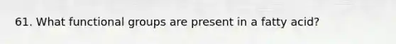 61. What functional groups are present in a fatty acid?