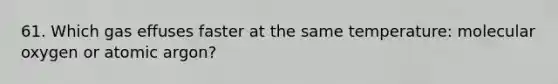 61. Which gas effuses faster at the same temperature: molecular oxygen or atomic argon?