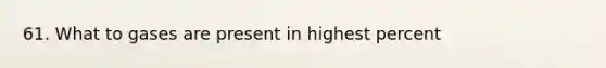 61. What to gases are present in highest percent