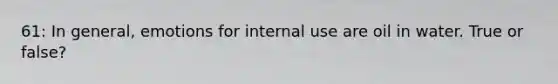 61: In general, emotions for internal use are oil in water. True or false?