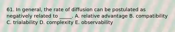 61. In general, the rate of diffusion can be postulated as negatively related to _____. A. relative advantage B. compatibility C. trialability D. complexity E. observability