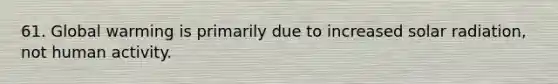 61. Global warming is primarily due to increased solar radiation, not human activity.