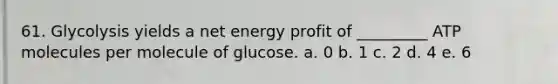 61. Glycolysis yields a net energy profit of _________ ATP molecules per molecule of glucose. a. 0 b. 1 c. 2 d. 4 e. 6