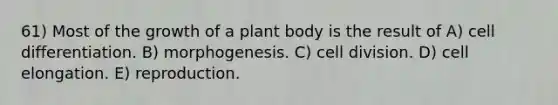 61) Most of the growth of a plant body is the result of A) cell differentiation. B) morphogenesis. C) cell division. D) cell elongation. E) reproduction.