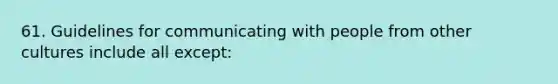 61. Guidelines for communicating with people from other cultures include all except: