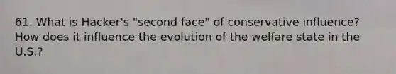 61. What is Hacker's "second face" of conservative influence? How does it influence the evolution of the welfare state in the U.S.?