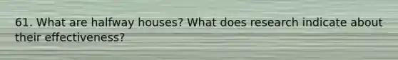 61. What are halfway houses? What does research indicate about their effectiveness?