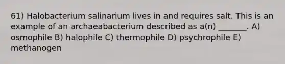 61) Halobacterium salinarium lives in and requires salt. This is an example of an archaeabacterium described as a(n) _______. A) osmophile B) halophile C) thermophile D) psychrophile E) methanogen