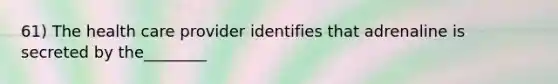 61) The health care provider identifies that adrenaline is secreted by the________