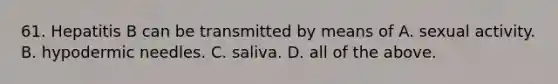 61. Hepatitis B can be transmitted by means of A. sexual activity. B. hypodermic needles. C. saliva. D. all of the above.