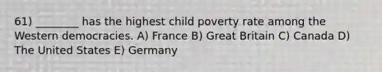 61) ________ has the highest child poverty rate among the Western democracies. A) France B) Great Britain C) Canada D) The United States E) Germany