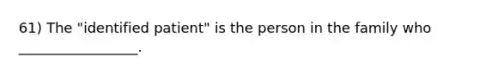 61) The "identified patient" is the person in the family who _________________.