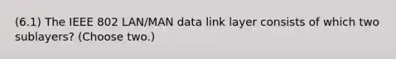 (6.1) The IEEE 802 LAN/MAN data link layer consists of which two sublayers? (Choose two.)