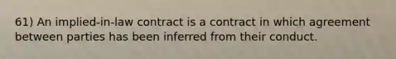 61) An implied-in-law contract is a contract in which agreement between parties has been inferred from their conduct.