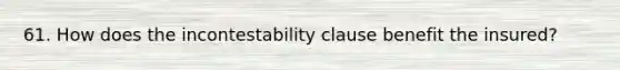 61. How does the incontestability clause benefit the insured?